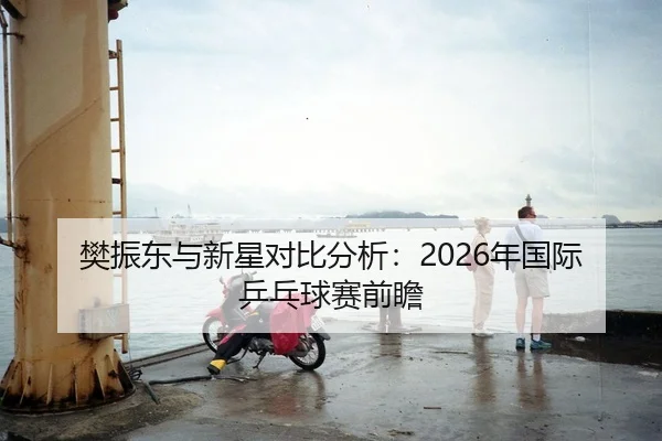 樊振东与新星对比分析：2026年国际乒乓球赛前瞻
