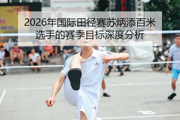 2026年国际田径赛苏炳添百米选手的赛季目标深度分析