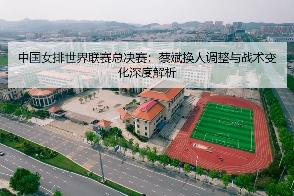 中国女排世界联赛总决赛：蔡斌换人调整与战术变化深度解析