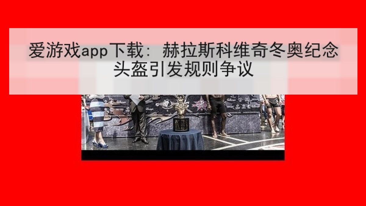 爱游戏app下载: 赫拉斯科维奇冬奥纪念头盔引发规则争议