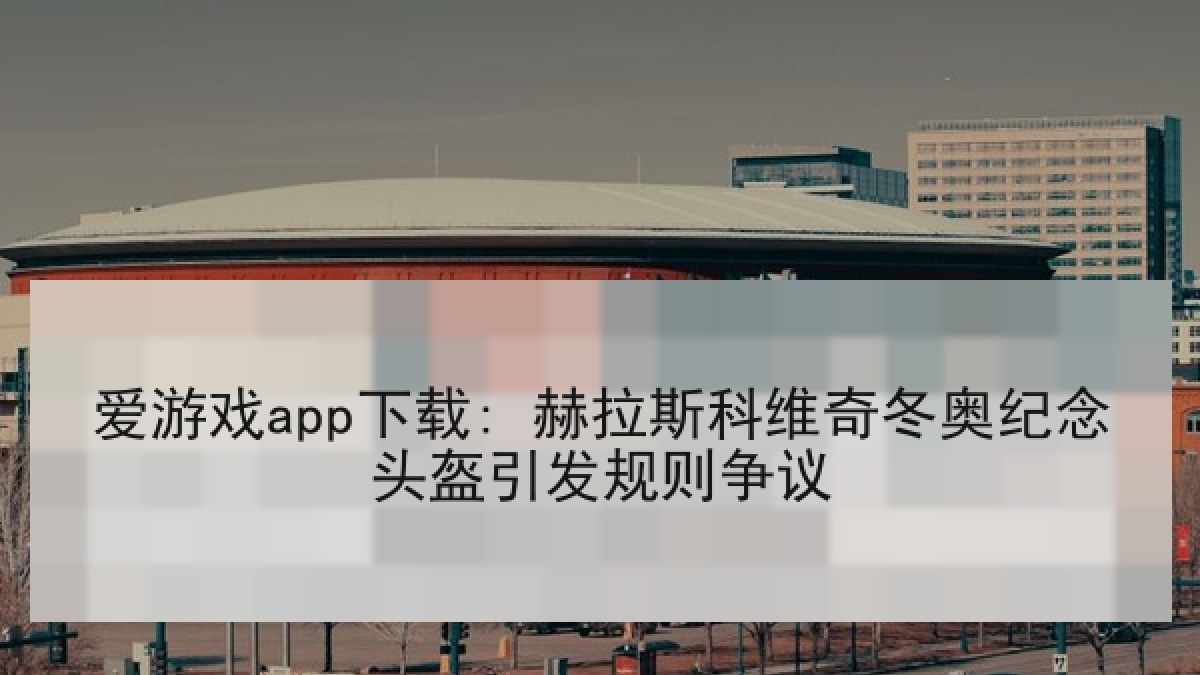 爱游戏app下载: 赫拉斯科维奇冬奥纪念头盔引发规则争议