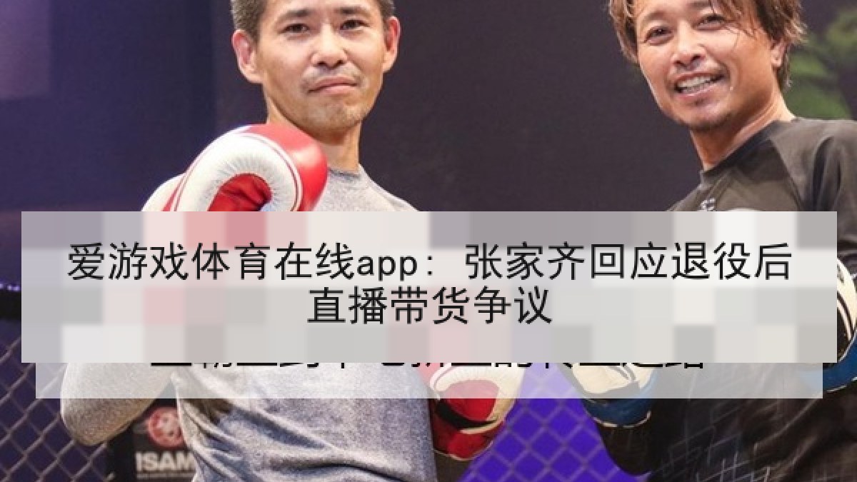 爱游戏体育在线app: 张家齐回应退役后直播带货争议