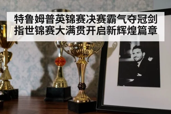 特鲁姆普英锦赛决赛霸气夺冠剑指世锦赛大满贯开启新辉煌篇章