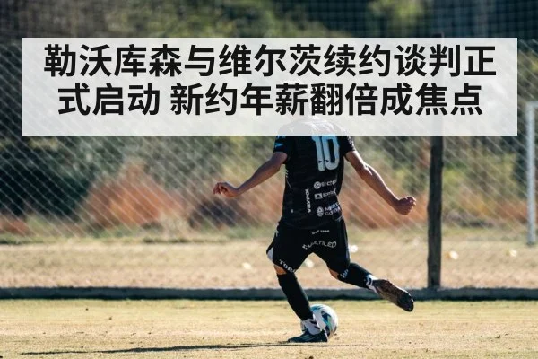 勒沃库森与维尔茨续约谈判正式启动 新约年薪翻倍成焦点