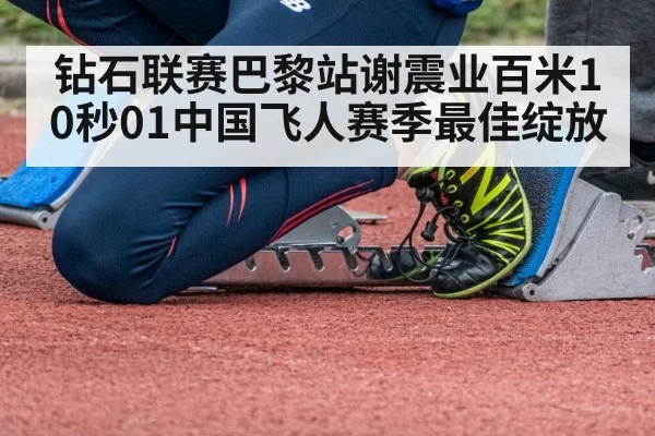 钻石联赛巴黎站谢震业百米10秒01中国飞人赛季最佳绽放